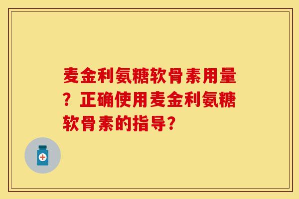 麦金利氨糖软骨素用量？正确使用麦金利氨糖软骨素的指导？