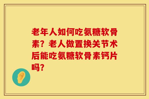 老年人如何吃氨糖软骨素？老人做置换关节术后能吃氨糖软骨素钙片吗？