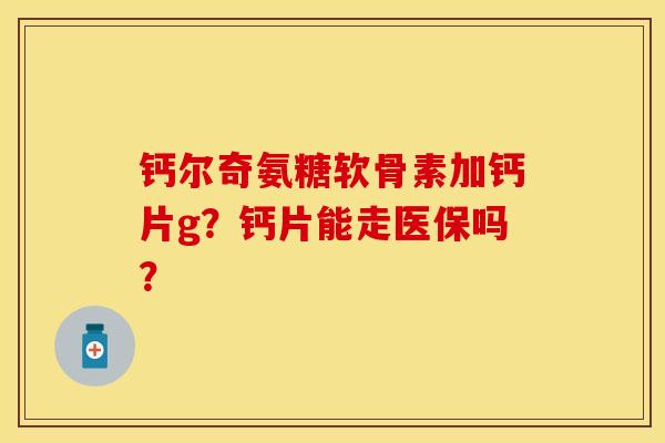 钙尔奇氨糖软骨素加钙片g？钙片能走医保吗？