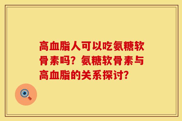 高血脂人可以吃氨糖软骨素吗？氨糖软骨素与高血脂的关系探讨？