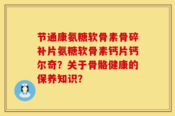 节通康氨糖软骨素骨碎补片氨糖软骨素钙片钙尔奇？关于骨骼健康的保养知识？