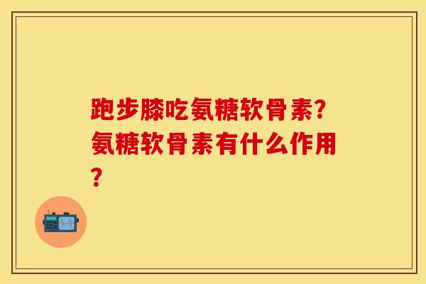 跑步膝吃氨糖软骨素？氨糖软骨素有什么作用？