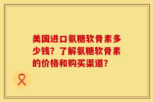 美国进口氨糖软骨素多少钱？了解氨糖软骨素的价格和购买渠道？