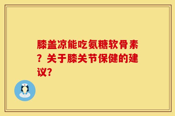 膝盖凉能吃氨糖软骨素？关于膝关节保健的建议？