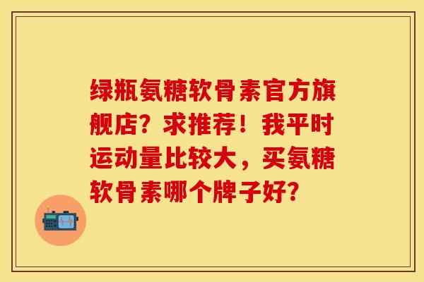 绿瓶氨糖软骨素官方旗舰店？求推荐！我平时运动量比较大，买氨糖软骨素哪个牌子好？