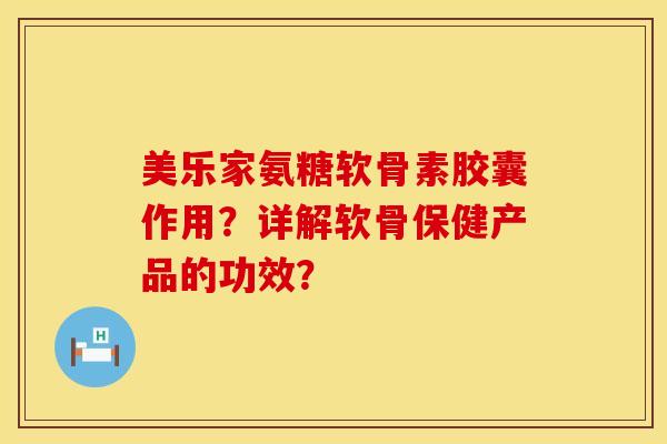 美乐家氨糖软骨素胶囊作用？详解软骨保健产品的功效？