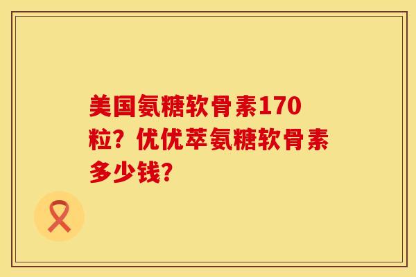 美国氨糖软骨素170粒？优优萃氨糖软骨素多少钱？