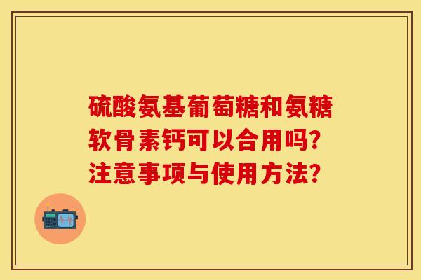 硫酸氨基葡萄糖和氨糖软骨素钙可以合用吗？注意事项与使用方法？