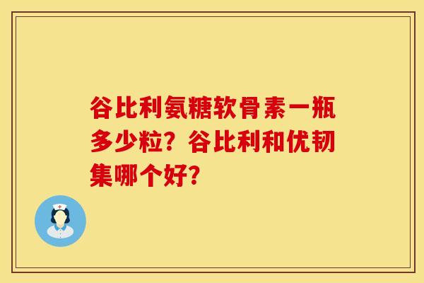 谷比利氨糖软骨素一瓶多少粒？谷比利和优韧集哪个好？