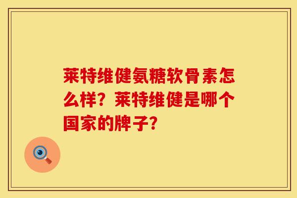 莱特维健氨糖软骨素怎么样？莱特维健是哪个国家的牌子？