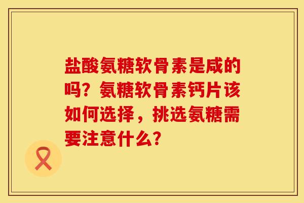 盐酸氨糖软骨素是咸的吗？氨糖软骨素钙片该如何选择，挑选氨糖需要注意什么？
