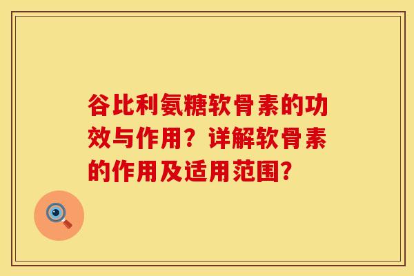 谷比利氨糖软骨素的功效与作用?详解软骨素的作用及适用范围? 谷比利氨糖软骨素的功效与作用?详解软骨素的作用及适用范围?