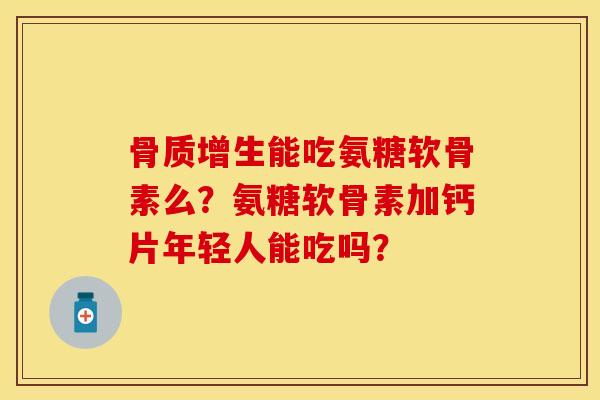骨质增生能吃氨糖软骨素么？氨糖软骨素加钙片年轻人能吃吗？