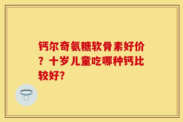 钙尔奇氨糖软骨素好价？十岁儿童吃哪种钙比较好？