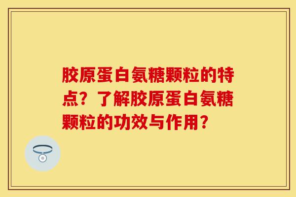 胶原蛋白氨糖颗粒的特点？了解胶原蛋白氨糖颗粒的功效与作用？