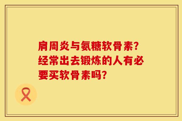 肩周炎与氨糖软骨素？经常出去锻炼的人有必要买软骨素吗？