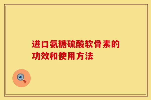 进口氨糖硫酸软骨素的功效和使用方法 进口氨糖硫酸软骨素的功效和使用方法