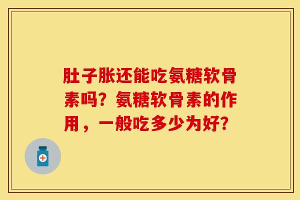 肚子胀还能吃氨糖软骨素吗？氨糖软骨素的作用，一般吃多少为好？