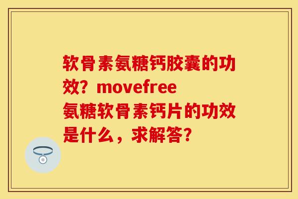 软骨素氨糖钙胶囊的功效？movefree氨糖软骨素钙片的功效是什么，求解答？