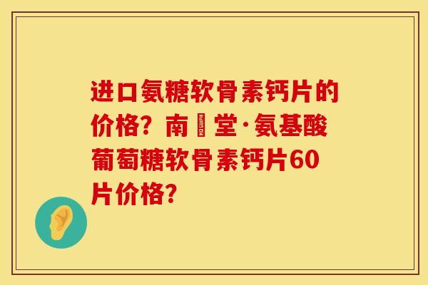 进口氨糖软骨素钙片的价格？南雲堂·氨基酸葡萄糖软骨素钙片60片价格？