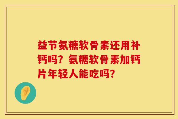 益节氨糖软骨素还用补钙吗？氨糖软骨素加钙片年轻人能吃吗？