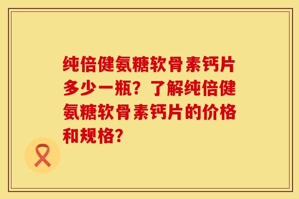 纯倍健氨糖软骨素钙片多少一瓶？了解纯倍健氨糖软骨素钙片的价格和规格？