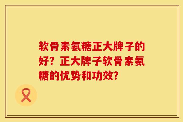 软骨素氨糖正大牌子的好？正大牌子软骨素氨糖的优势和功效？