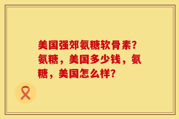 美国强郊氨糖软骨素?氨糖,美国多少钱,氨糖,美国怎么样? 美国强郊氨糖软骨素?氨糖,美国多少钱,氨糖,美国怎么样?