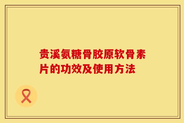 贵溪氨糖骨胶原软骨素片的功效及使用方法