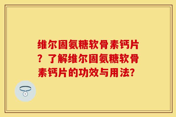 维尔固氨糖软骨素钙片？了解维尔固氨糖软骨素钙片的功效与用法？