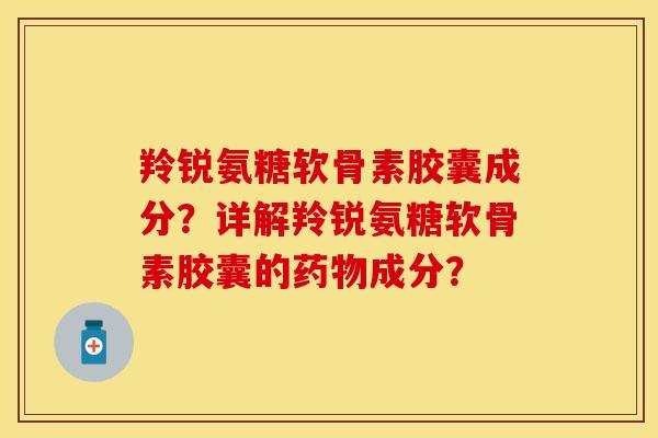 羚锐氨糖软骨素胶囊成分？详解羚锐氨糖软骨素胶囊的药物成分？