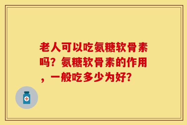 老人可以吃氨糖软骨素吗？氨糖软骨素的作用，一般吃多少为好？