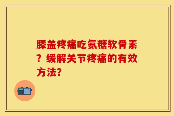 膝盖疼痛吃氨糖软骨素？缓解关节疼痛的有效方法？