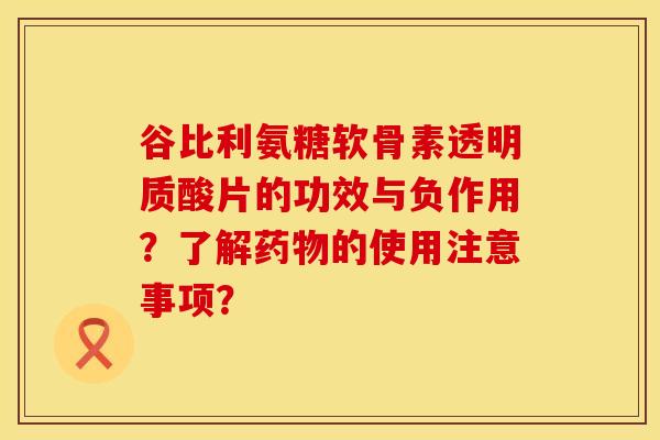 谷比利氨糖软骨素透明质酸片的功效与负作用？了解药物的使用注意事项？