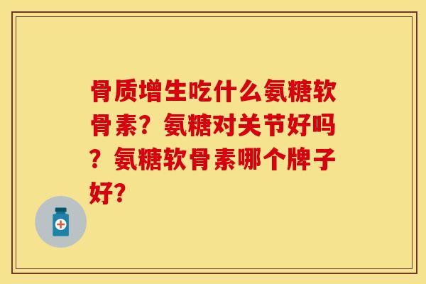 骨质增生吃什么氨糖软骨素？氨糖对关节好吗？氨糖软骨素哪个牌子好？