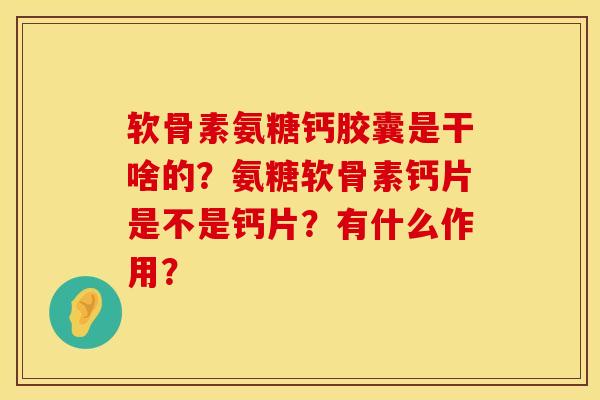 软骨素氨糖钙胶囊是干啥的？氨糖软骨素钙片是不是钙片？有什么作用？