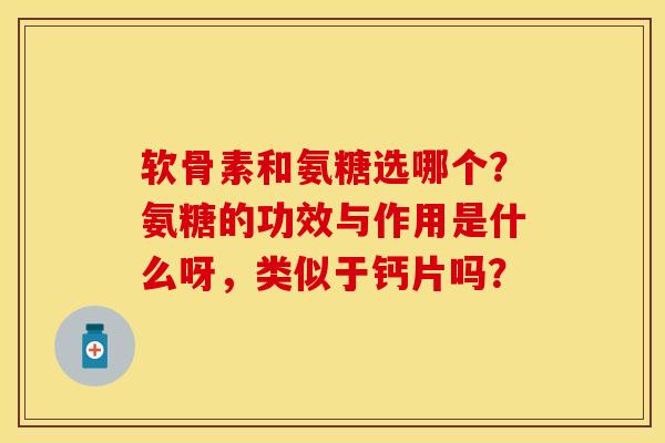 软骨素和氨糖选哪个？氨糖的功效与作用是什么呀，类似于钙片吗？