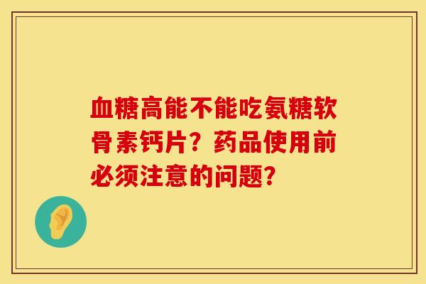 血糖高能不能吃氨糖软骨素钙片？药品使用前必须注意的问题？