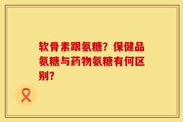 软骨素跟氨糖？保健品氨糖与药物氨糖有何区别？