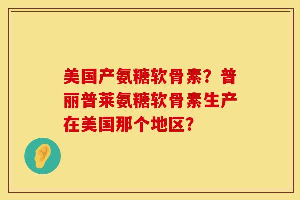 美国产氨糖软骨素?普丽普莱氨糖软骨素生产在美国那个地区?