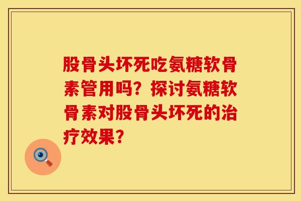 股骨头坏死吃氨糖软骨素管用吗？探讨氨糖软骨素对股骨头坏死的治疗效果？
