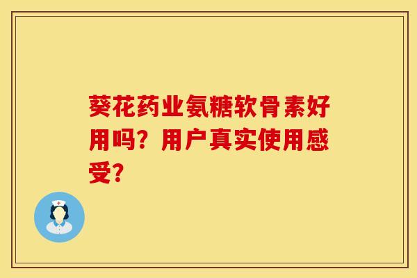 葵花药业氨糖软骨素好用吗？用户真实使用感受？