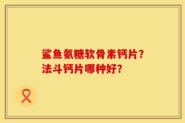 鲨鱼氨糖软骨素钙片？法斗钙片哪种好？