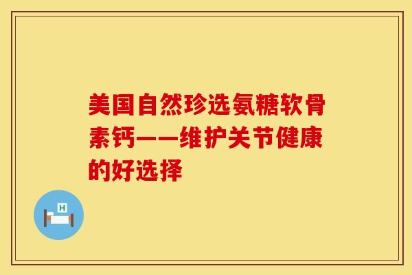 美国自然珍选氨糖软骨素钙——维护关节健康的好选择