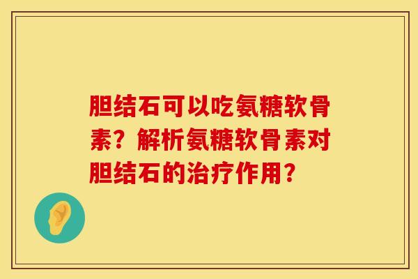 胆结石可以吃氨糖软骨素？解析氨糖软骨素对胆结石的治疗作用？