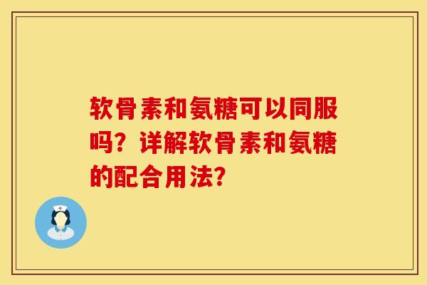 软骨素和氨糖可以同服吗？详解软骨素和氨糖的配合用法？