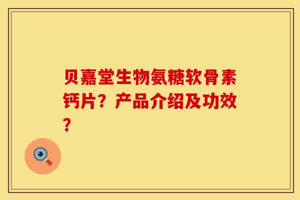 贝嘉堂生物氨糖软骨素钙片?产品介绍及功效? 贝嘉堂生物氨糖软骨素钙片?产品介绍及功效?