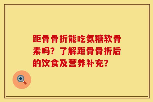 距骨骨折能吃氨糖软骨素吗？了解距骨骨折后的饮食及营养补充？
