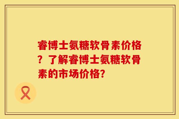 睿博士氨糖软骨素价格?了解睿博士氨糖软骨素的市场价格?