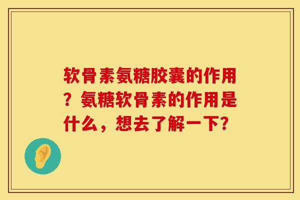 软骨素氨糖胶囊的作用？氨糖软骨素的作用是什么，想去了解一下？